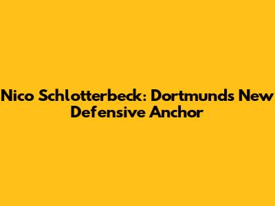 Nico Schlotterbeck: Dortmund's New Defensive Anchor