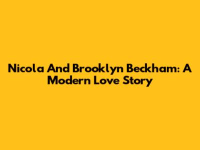 Nicola And Brooklyn Beckham: A Modern Love Story