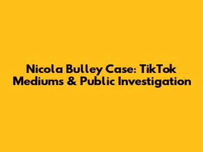 Nicola Bulley Case: TikTok Mediums & Public Investigation