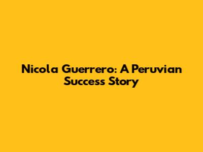 Nicola Guerrero: A Peruvian Success Story