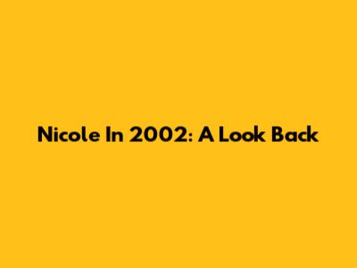 Nicole In 2002: A Look Back