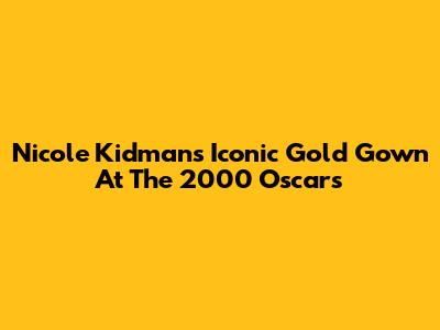 Nicole Kidman's Iconic Gold Gown At The 2000 Oscars
