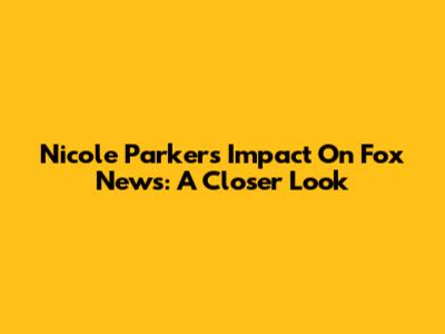 Nicole Parker's Impact On Fox News: A Closer Look