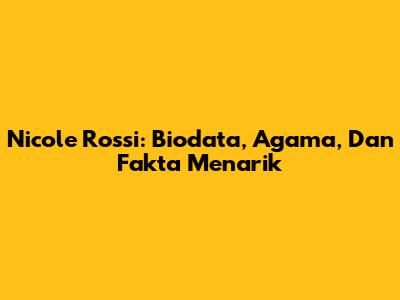 Nicole Rossi: Biodata, Agama, Dan Fakta Menarik