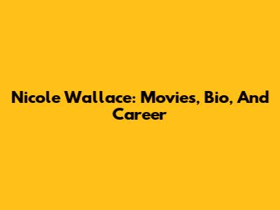 Nicole Wallace: Movies, Bio, And Career