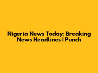 Nigeria News Today: Breaking News Headlines | Punch