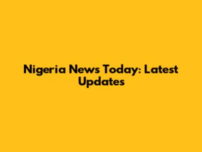 Nigeria News Today: Latest Updates