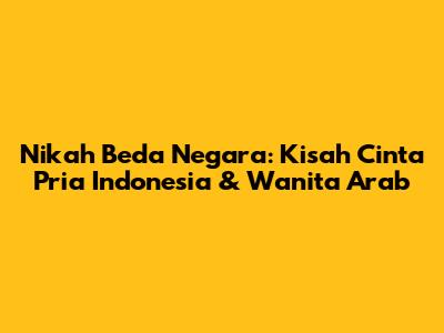 Nikah Beda Negara: Kisah Cinta Pria Indonesia & Wanita Arab