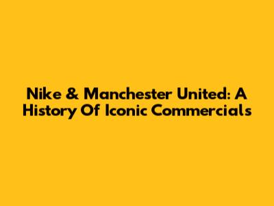 Nike & Manchester United: A History Of Iconic Commercials