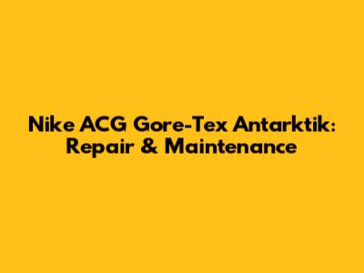 Nike ACG Gore-Tex Antarktik: Repair & Maintenance