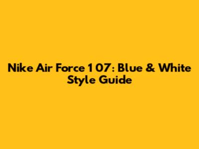 Nike Air Force 1 '07: Blue & White Style Guide