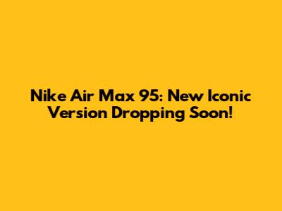 Nike Air Max 95: New Iconic Version Dropping Soon!