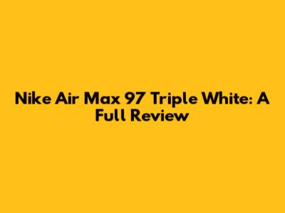 Nike Air Max 97 Triple White: A Full Review