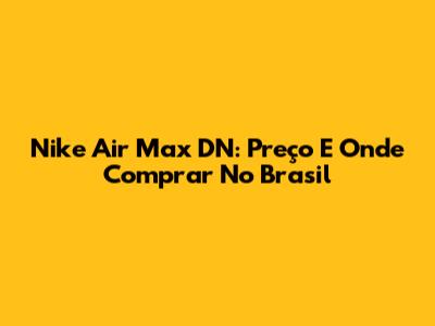 Nike Air Max DN: Preço E Onde Comprar No Brasil