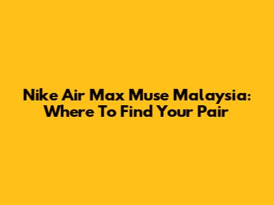 Nike Air Max Muse Malaysia: Where To Find Your Pair