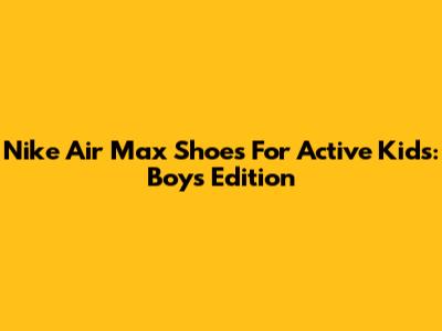 Nike Air Max Shoes For Active Kids: Boys' Edition