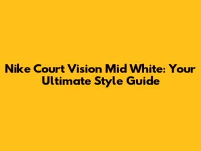Nike Court Vision Mid White: Your Ultimate Style Guide