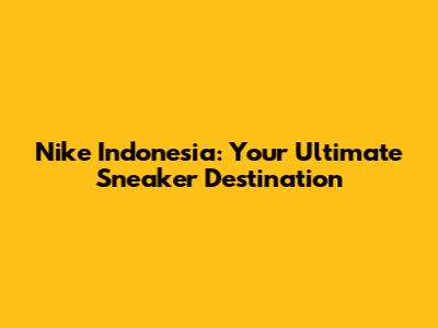 Nike Indonesia: Your Ultimate Sneaker Destination