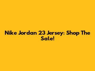 Nike Jordan 23 Jersey: Shop The Sale!