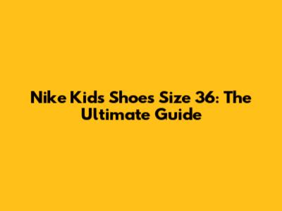 Nike Kids' Shoes Size 36: The Ultimate Guide