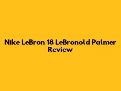 Nike LeBron 18 'LeBronold Palmer' Review