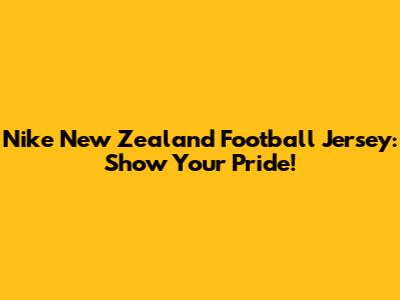 Nike New Zealand Football Jersey: Show Your Pride!