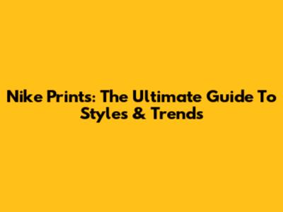 Nike Prints: The Ultimate Guide To Styles & Trends