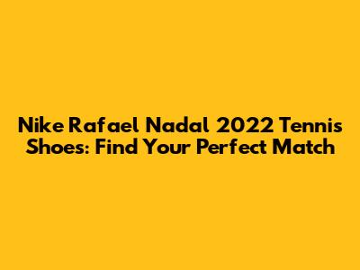 Nike Rafael Nadal 2022 Tennis Shoes: Find Your Perfect Match