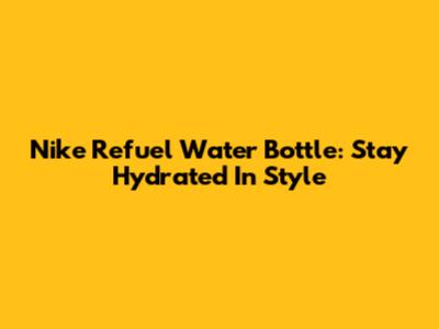 Nike Refuel Water Bottle: Stay Hydrated In Style