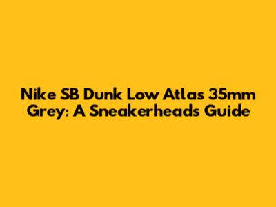 Nike SB Dunk Low Atlas 35mm Grey: A Sneakerhead's Guide