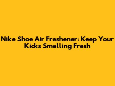 Nike Shoe Air Freshener: Keep Your Kicks Smelling Fresh
