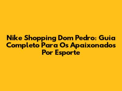 Nike Shopping Dom Pedro: Guia Completo Para Os Apaixonados Por Esporte