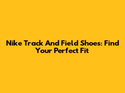 Nike Track And Field Shoes: Find Your Perfect Fit