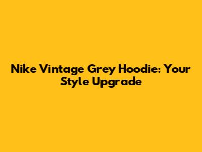 Nike Vintage Grey Hoodie: Your Style Upgrade