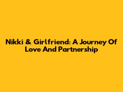 Nikki & Girlfriend: A Journey Of Love And Partnership