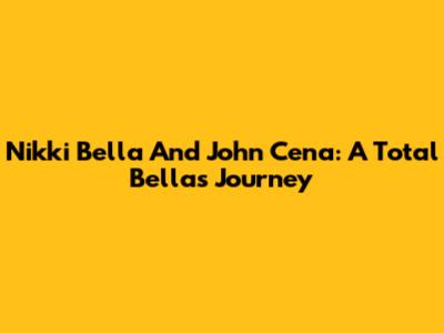 Nikki Bella And John Cena: A Total Bellas Journey