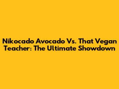 Nikocado Avocado Vs. That Vegan Teacher: The Ultimate Showdown
