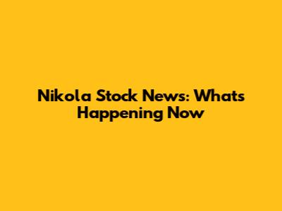 Nikola Stock News: What's Happening Now