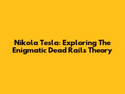 Nikola Tesla: Exploring The Enigmatic Dead Rails Theory