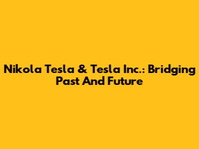 Nikola Tesla & Tesla Inc.: Bridging Past And Future