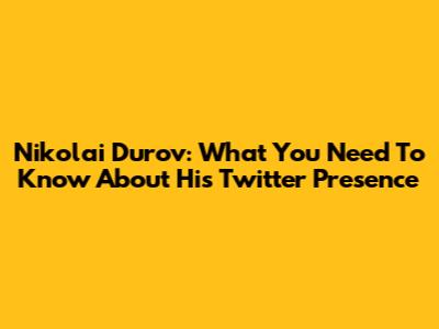Nikolai Durov: What You Need To Know About His Twitter Presence