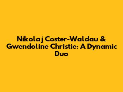 Nikolaj Coster-Waldau & Gwendoline Christie: A Dynamic Duo