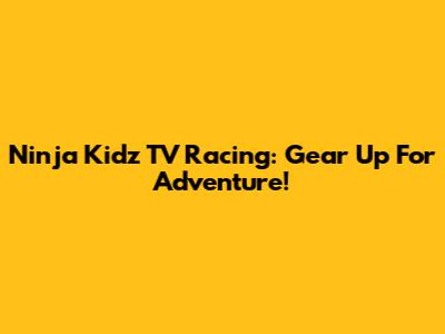 Ninja Kidz TV Racing: Gear Up For Adventure!