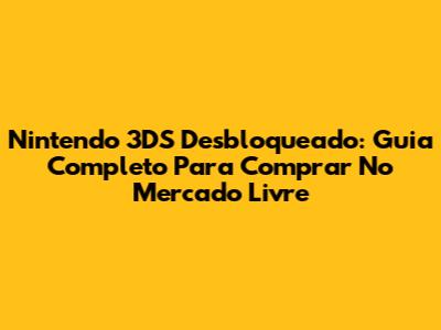 Nintendo 3DS Desbloqueado: Guia Completo Para Comprar No Mercado Livre