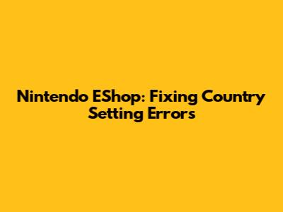 Nintendo EShop: Fixing Country Setting Errors