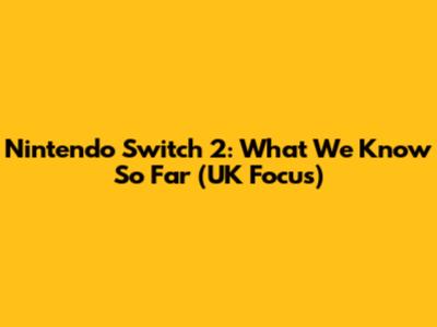 Nintendo Switch 2: What We Know So Far (UK Focus)