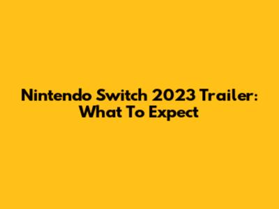 Nintendo Switch 2023 Trailer: What To Expect