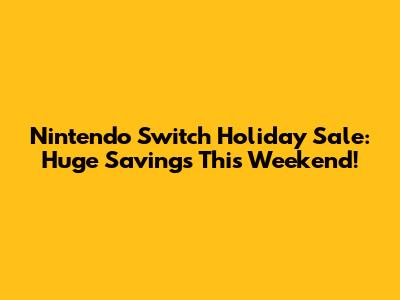 Nintendo Switch Holiday Sale: Huge Savings This Weekend!