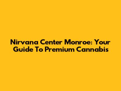 Nirvana Center Monroe: Your Guide To Premium Cannabis