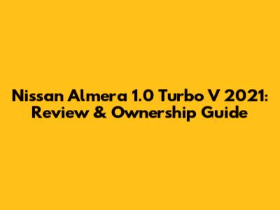 Nissan Almera 1.0 Turbo V 2021: Review & Ownership Guide
